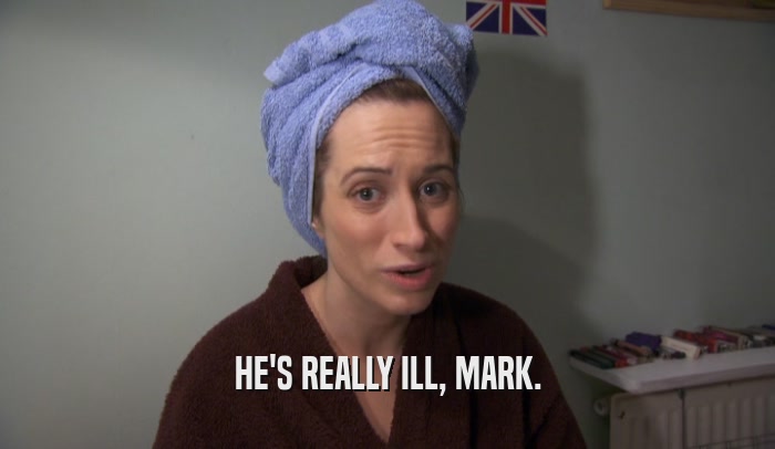 HE'S REALLY ILL, MARK.  