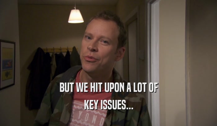 BUT WE HIT UPON A LOT OF KEY ISSUES... 