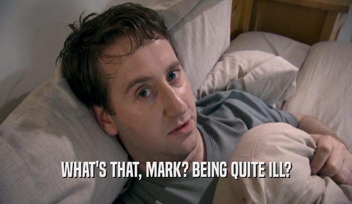 WHAT'S THAT, MARK? BEING QUITE ILL?  