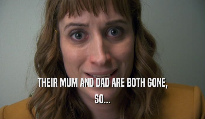 THEIR MUM AND DAD ARE BOTH GONE, SO... 