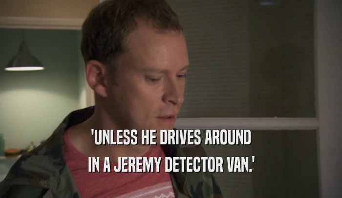 'UNLESS HE DRIVES AROUND IN A JEREMY DETECTOR VAN.' 