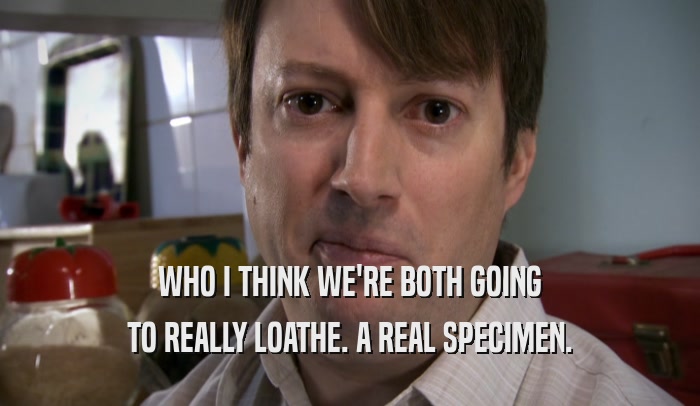 WHO I THINK WE'RE BOTH GOING TO REALLY LOATHE. A REAL SPECIMEN. 