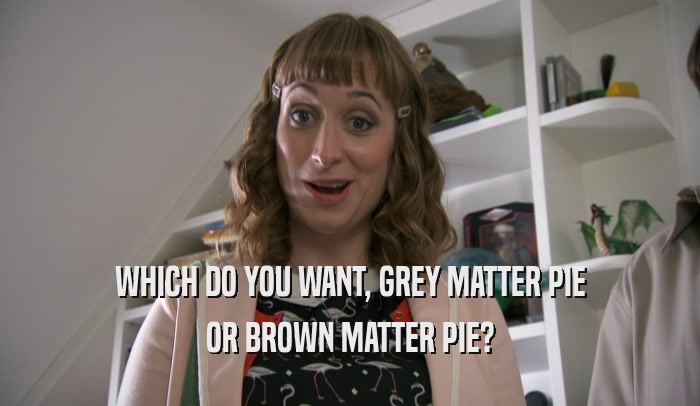 WHICH DO YOU WANT, GREY MATTER PIE OR BROWN MATTER PIE? 