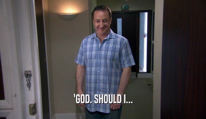 'GOD. SHOULD I...  