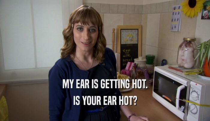 MY EAR IS GETTING HOT. IS YOUR EAR HOT? 
