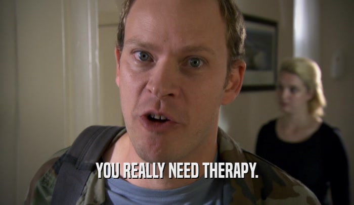YOU REALLY NEED THERAPY.  