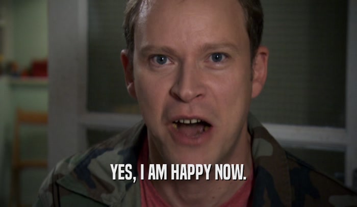 YES, I AM HAPPY NOW.  