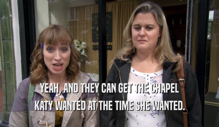 YEAH, AND THEY CAN GET THE CHAPEL KATY WANTED AT THE TIME SHE WANTED. 