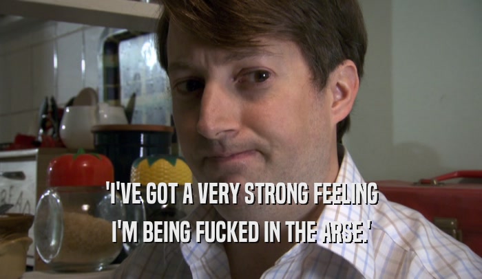 'I'VE GOT A VERY STRONG FEELING I'M BEING FUCKED IN THE ARSE.' 