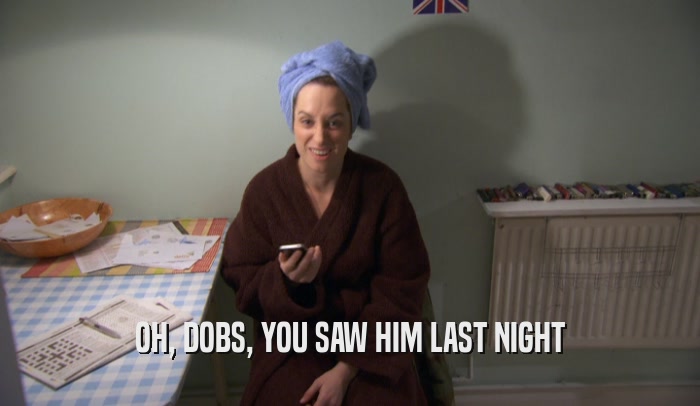 OH, DOBS, YOU SAW HIM LAST NIGHT  