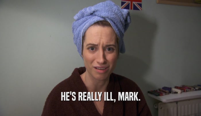 HE'S REALLY ILL, MARK.  