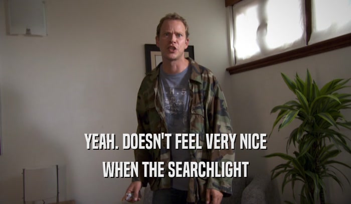 YEAH. DOESN'T FEEL VERY NICE WHEN THE SEARCHLIGHT 