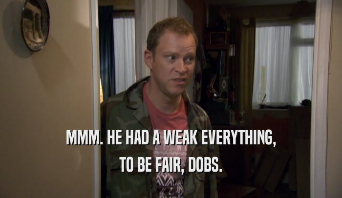 MMM. HE HAD A WEAK EVERYTHING, TO BE FAIR, DOBS. 