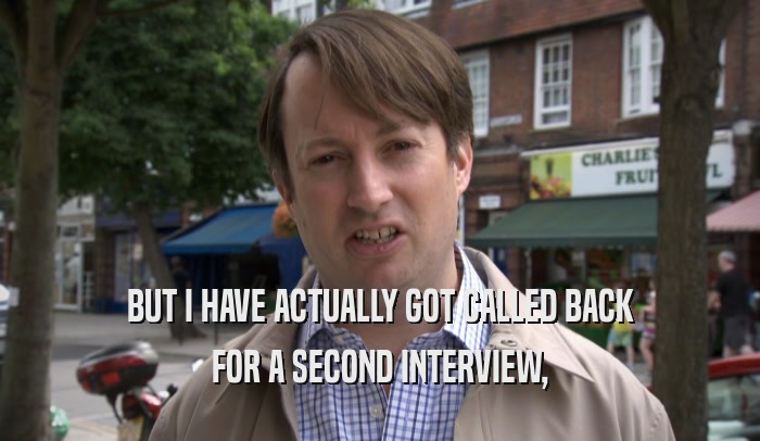 BUT I HAVE ACTUALLY GOT CALLED BACK FOR A SECOND INTERVIEW, 