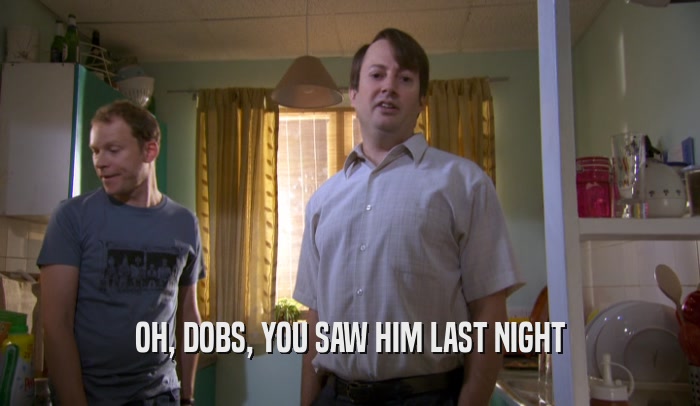 OH, DOBS, YOU SAW HIM LAST NIGHT  