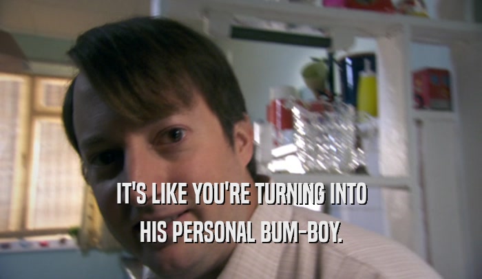 IT'S LIKE YOU'RE TURNING INTO HIS PERSONAL BUM-BOY. 