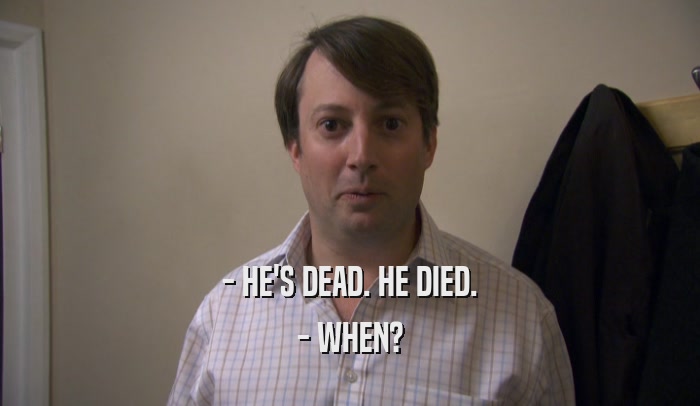 - HE'S DEAD. HE DIED. - WHEN? 