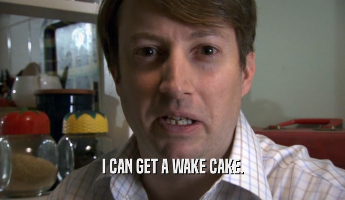 I CAN GET A WAKE CAKE.  