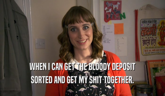 WHEN I CAN GET THE BLOODY DEPOSIT
 SORTED AND GET MY SHIT TOGETHER.
 