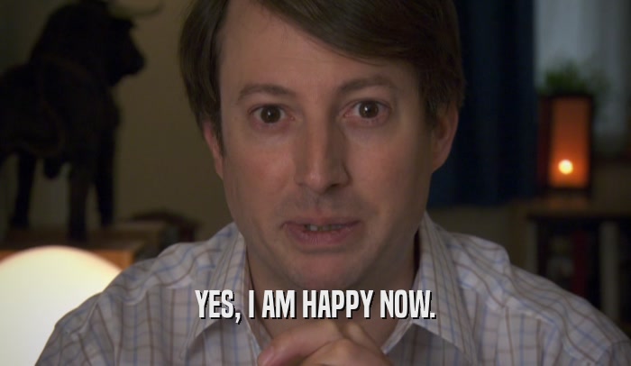 YES, I AM HAPPY NOW.  