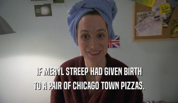 IF MERYL STREEP HAD GIVEN BIRTH TO A PAIR OF CHICAGO TOWN PIZZAS. 