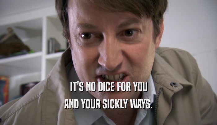 IT'S NO DICE FOR YOU AND YOUR SICKLY WAYS. 