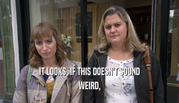 IT LOOKS, IF THIS DOESN'T SOUND WEIRD, 