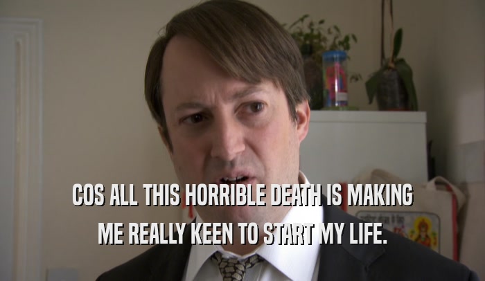 COS ALL THIS HORRIBLE DEATH IS MAKING ME REALLY KEEN TO START MY LIFE. 