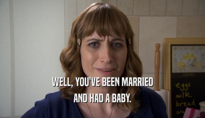WELL, YOU'VE BEEN MARRIED AND HAD A BABY. 