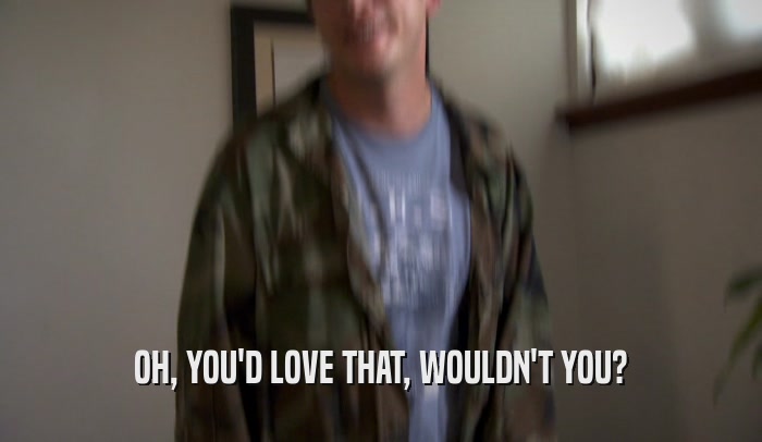 OH, YOU'D LOVE THAT, WOULDN'T YOU?  