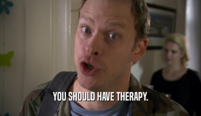 YOU SHOULD HAVE THERAPY.  