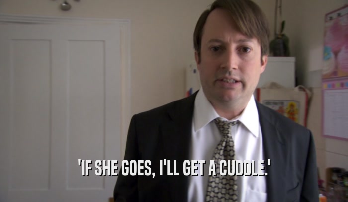 'IF SHE GOES, I'LL GET A CUDDLE.'
  