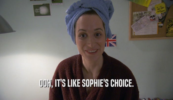 OOH, IT'S LIKE SOPHIE'S CHOICE.  