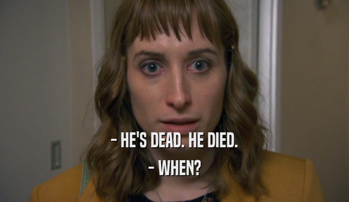 - HE'S DEAD. HE DIED. - WHEN? 
