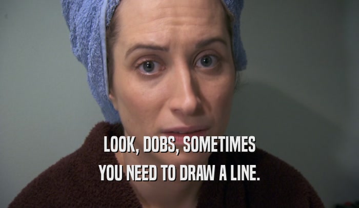 LOOK, DOBS, SOMETIMES YOU NEED TO DRAW A LINE. 
