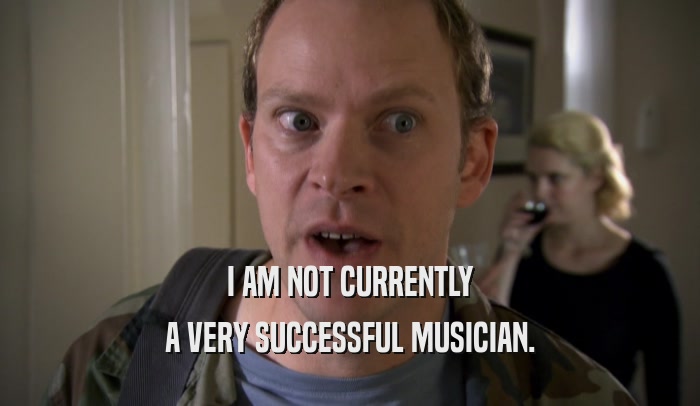 I AM NOT CURRENTLY A VERY SUCCESSFUL MUSICIAN. 
