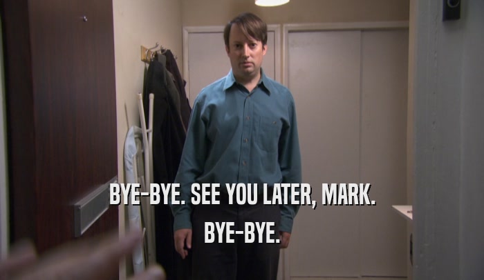 BYE-BYE. SEE YOU LATER, MARK. BYE-BYE. 