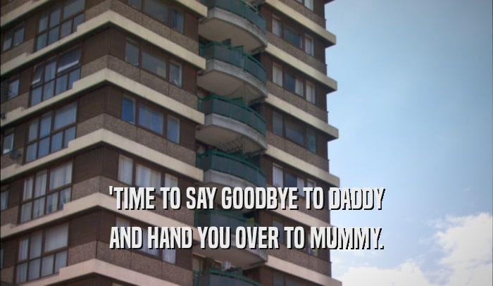 'TIME TO SAY GOODBYE TO DADDY AND HAND YOU OVER TO MUMMY. 