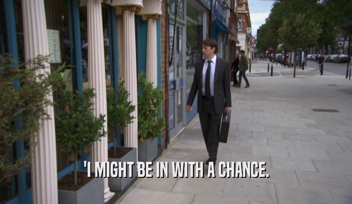 'I MIGHT BE IN WITH A CHANCE.  