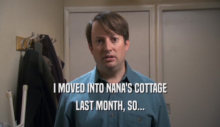 I MOVED INTO NANA'S COTTAGE LAST MONTH, SO... 