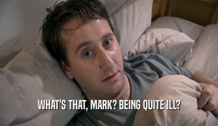 WHAT'S THAT, MARK? BEING QUITE ILL?  