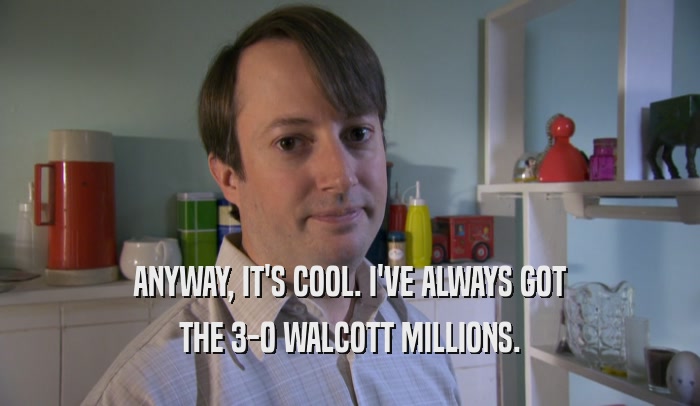 ANYWAY, IT'S COOL. I'VE ALWAYS GOT THE 3-0 WALCOTT MILLIONS. 