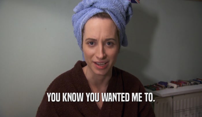YOU KNOW YOU WANTED ME TO.  