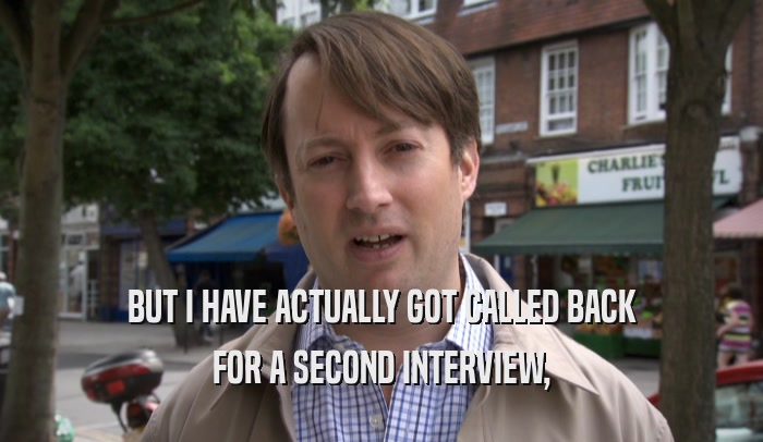 BUT I HAVE ACTUALLY GOT CALLED BACK FOR A SECOND INTERVIEW, 
