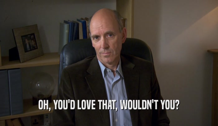 OH, YOU'D LOVE THAT, WOULDN'T YOU?  