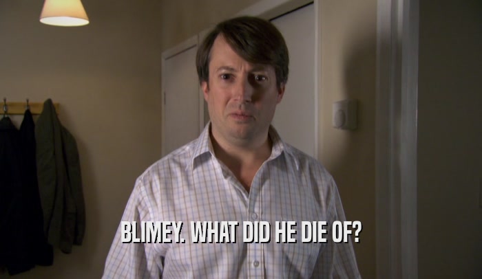 BLIMEY. WHAT DID HE DIE OF?  