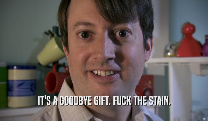 IT'S A GOODBYE GIFT. FUCK THE STAIN.  