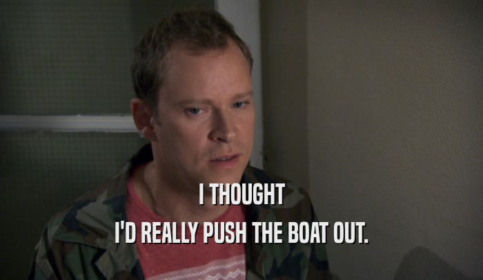 I THOUGHT I'D REALLY PUSH THE BOAT OUT. 