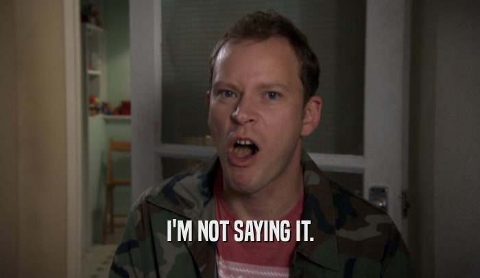 I'M NOT SAYING IT.  