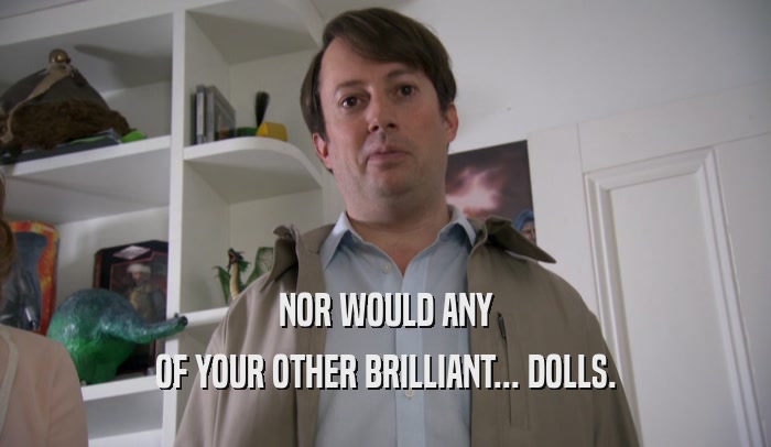 NOR WOULD ANY OF YOUR OTHER BRILLIANT... DOLLS. 